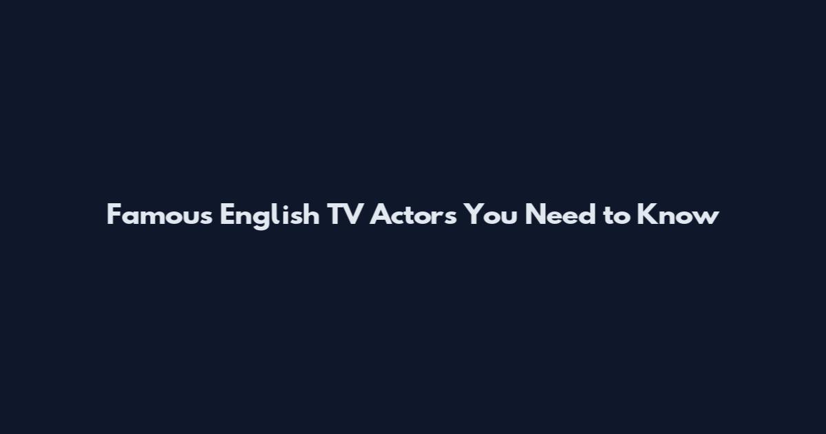 Famous English TV Actors You Need to Know
