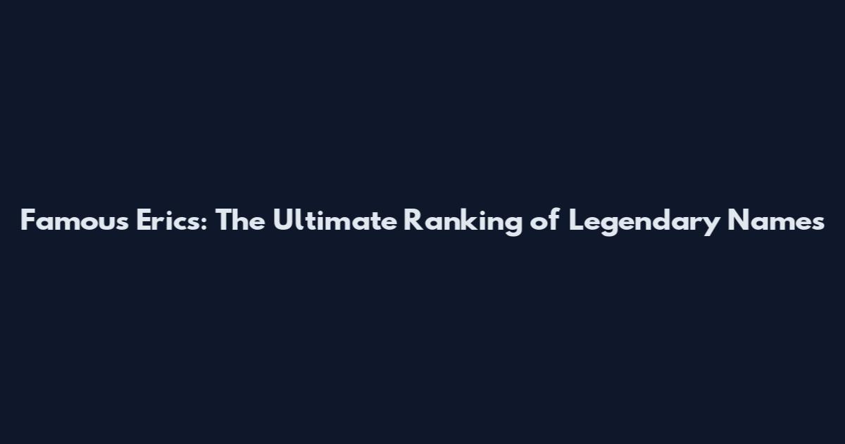 Famous Erics: The Ultimate Ranking of Legendary Names