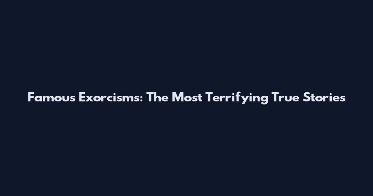 Famous Exorcisms: The Most Terrifying True Stories