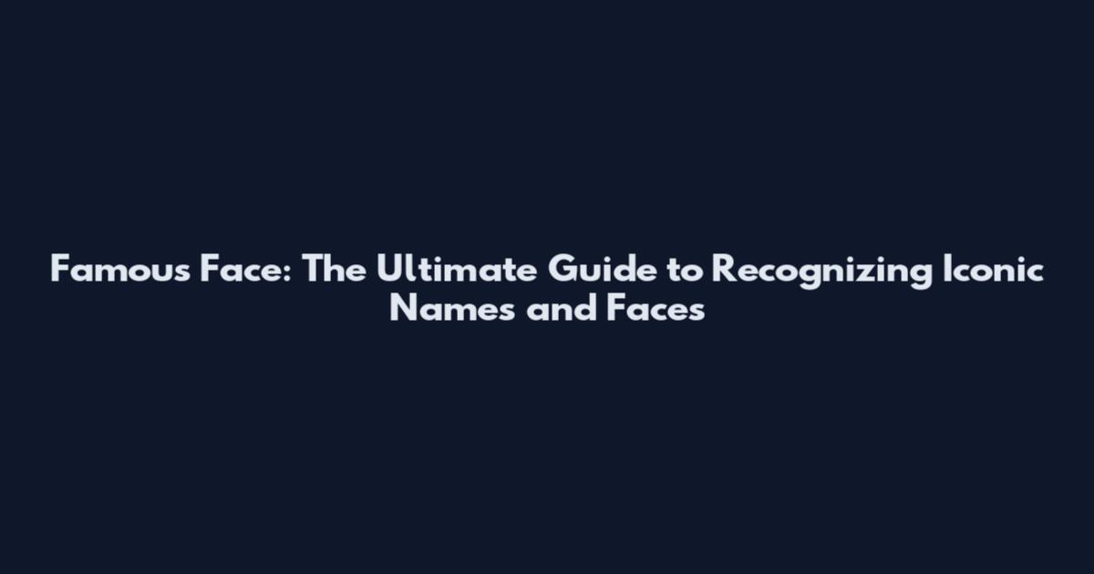 Famous Face: The Ultimate Guide to Recognizing Iconic Names and Faces