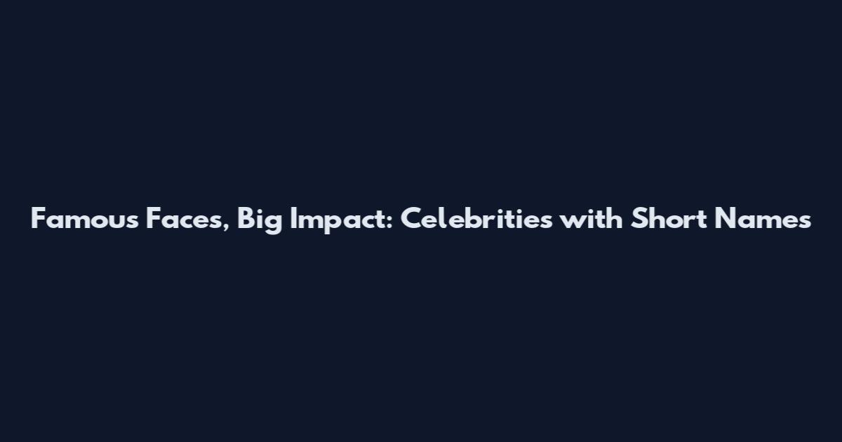Famous Faces, Big Impact: Celebrities with Short Names