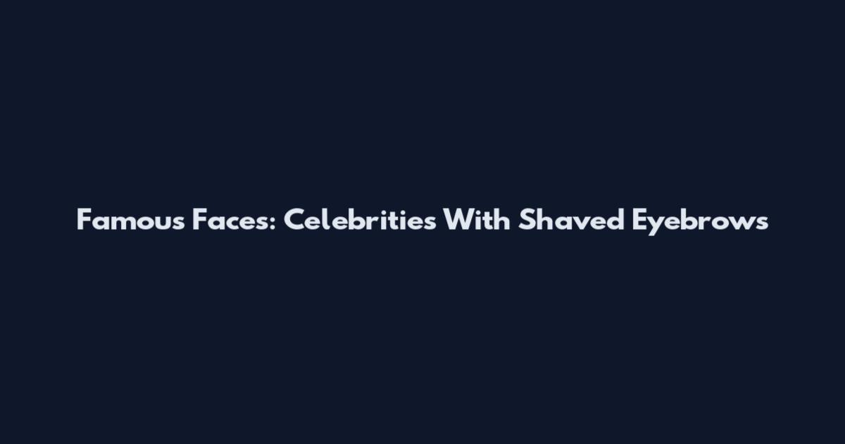 Famous Faces: Celebrities With Shaved Eyebrows