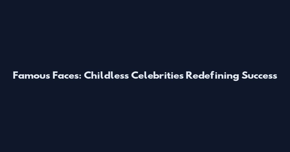 Famous Faces: Childless Celebrities Redefining Success