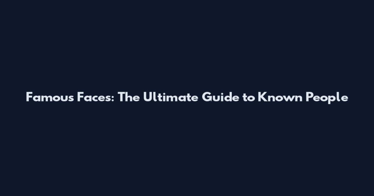 Famous Faces: The Ultimate Guide to Known People