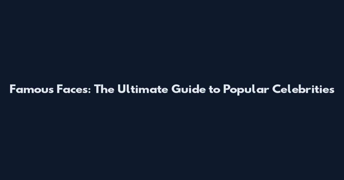 Famous Faces: The Ultimate Guide to Popular Celebrities