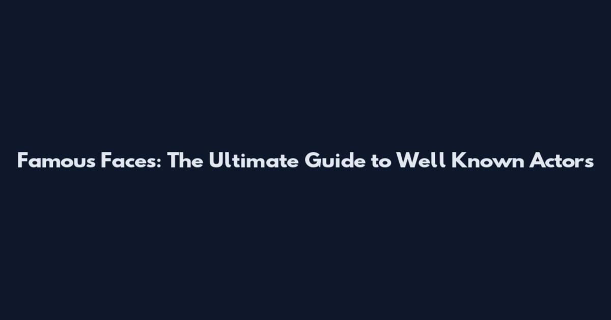 Famous Faces: The Ultimate Guide to Well Known Actors