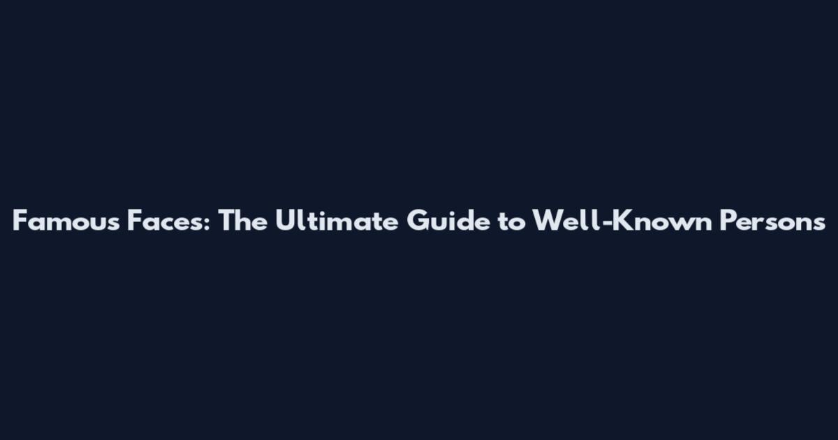 Famous Faces: The Ultimate Guide to Well-Known Persons