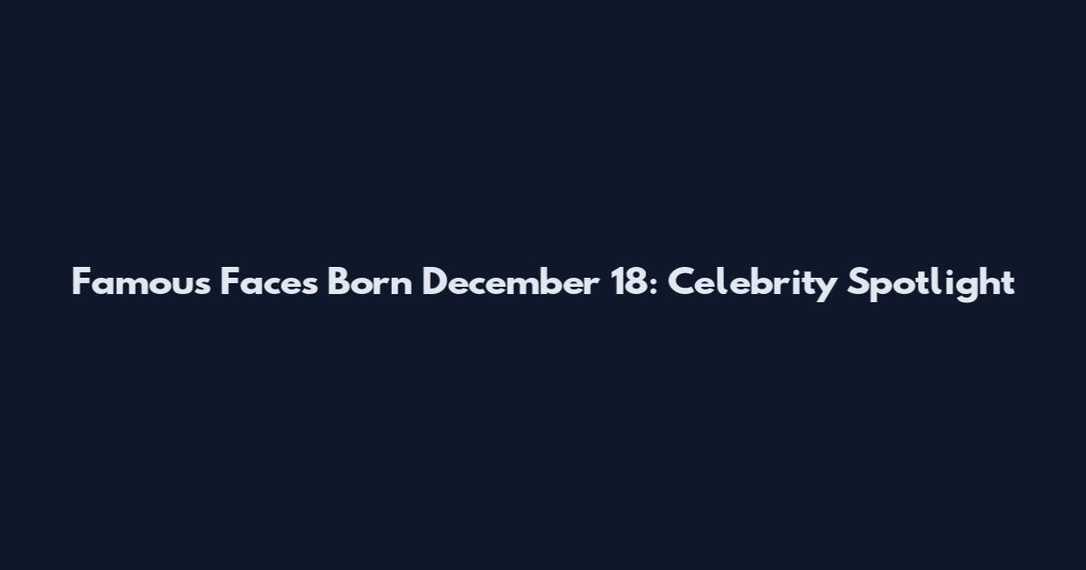 Famous Faces Born December 18: Celebrity Spotlight