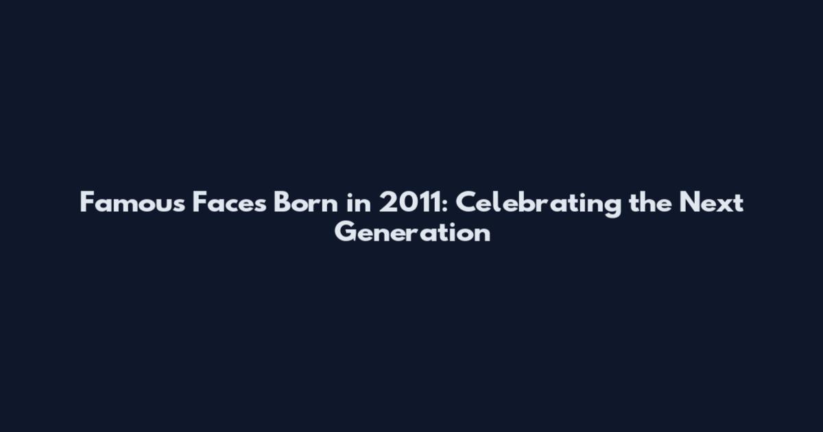Famous Faces Born in 2011: Celebrating the Next Generation