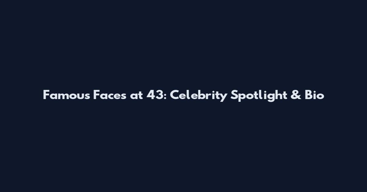 Famous Faces at 43: Celebrity Spotlight & Bio