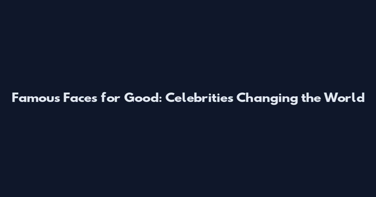Famous Faces for Good: Celebrities Changing the World