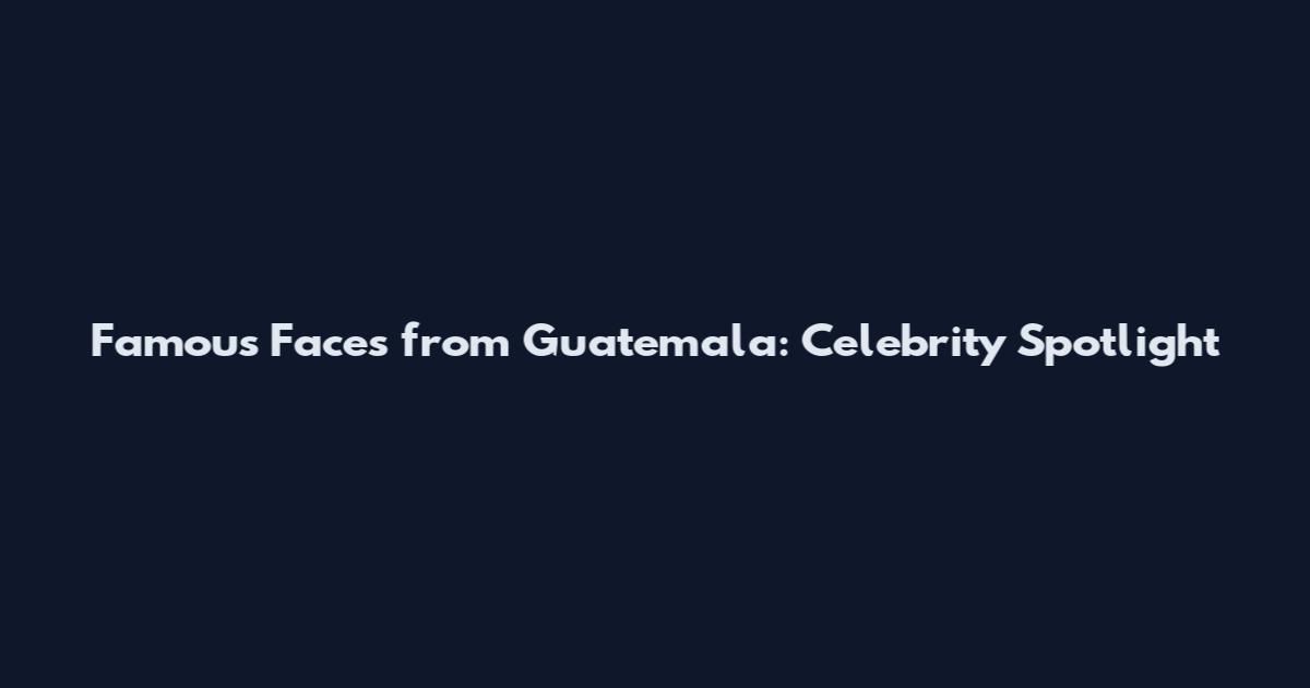 Famous Faces from Guatemala: Celebrity Spotlight
