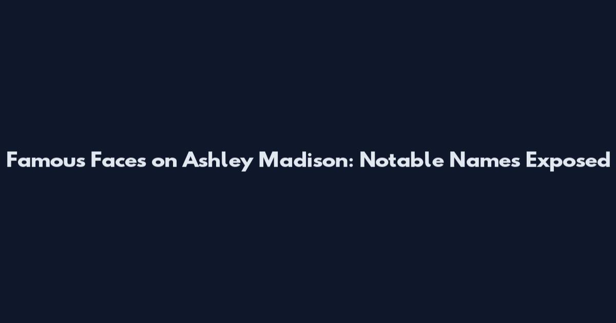 Famous Faces on Ashley Madison: Notable Names Exposed