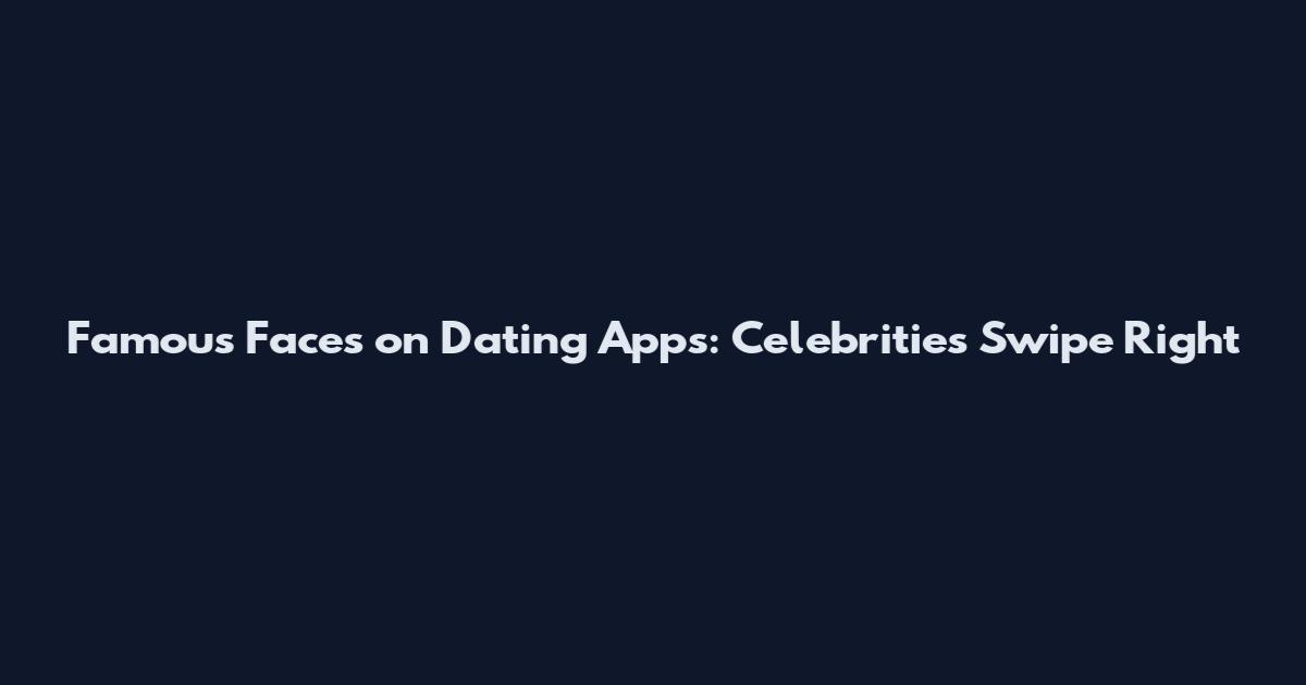 Famous Faces on Dating Apps: Celebrities Swipe Right