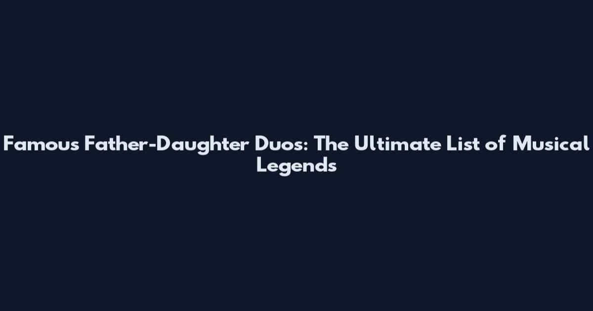 Famous Father-Daughter Duos: The Ultimate List of Musical Legends
