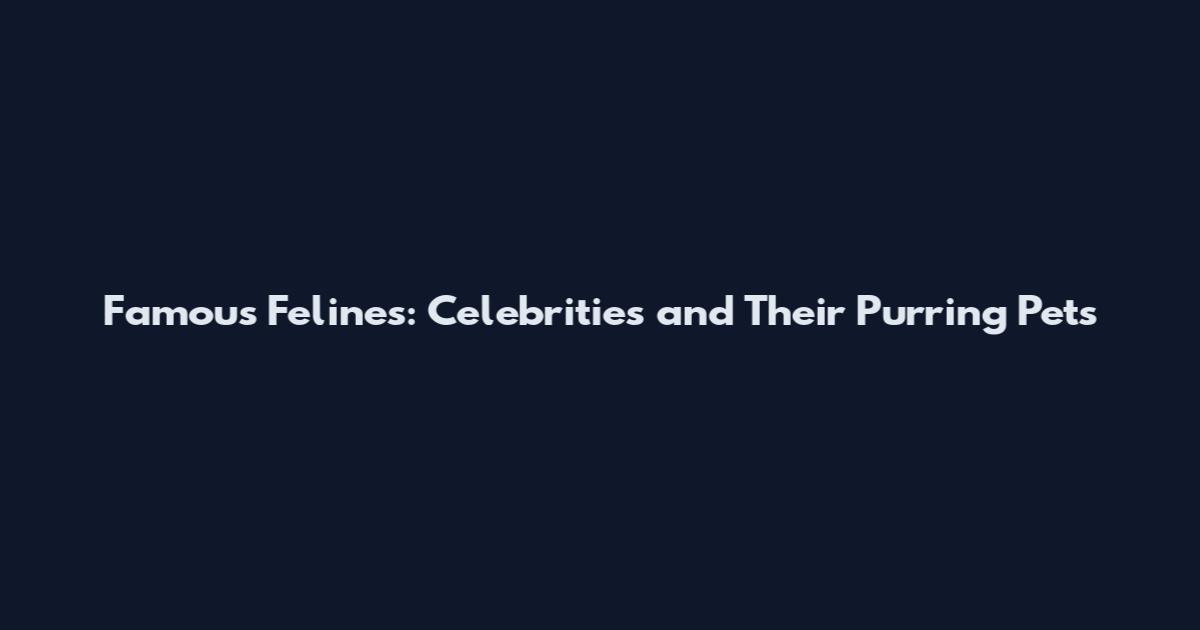 Famous Felines: Celebrities and Their Purring Pets