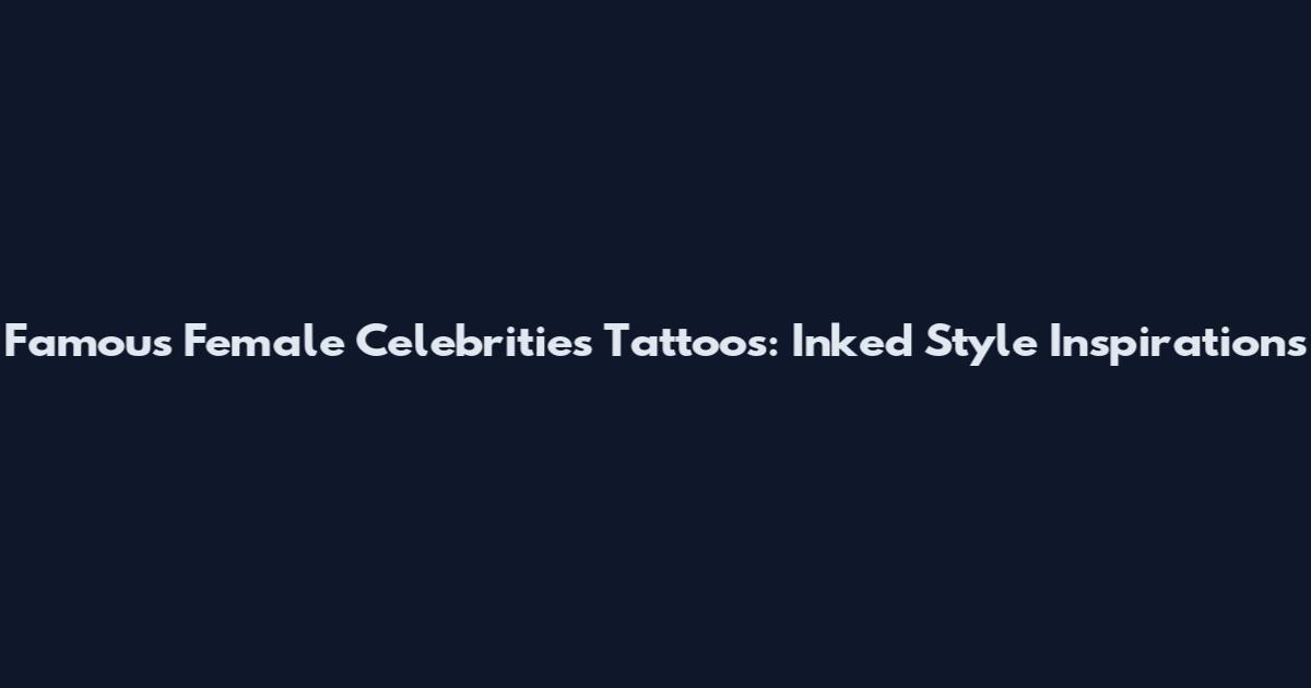Famous Female Celebrities Tattoos: Inked Style Inspirations