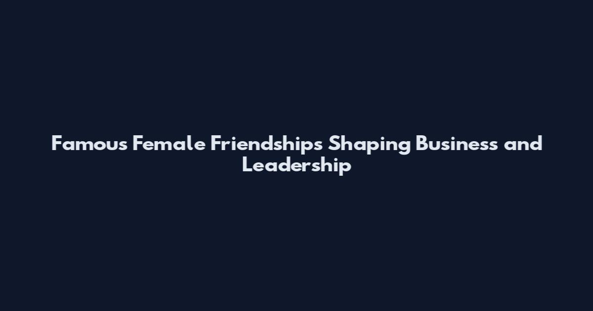 Famous Female Friendships Shaping Business and Leadership