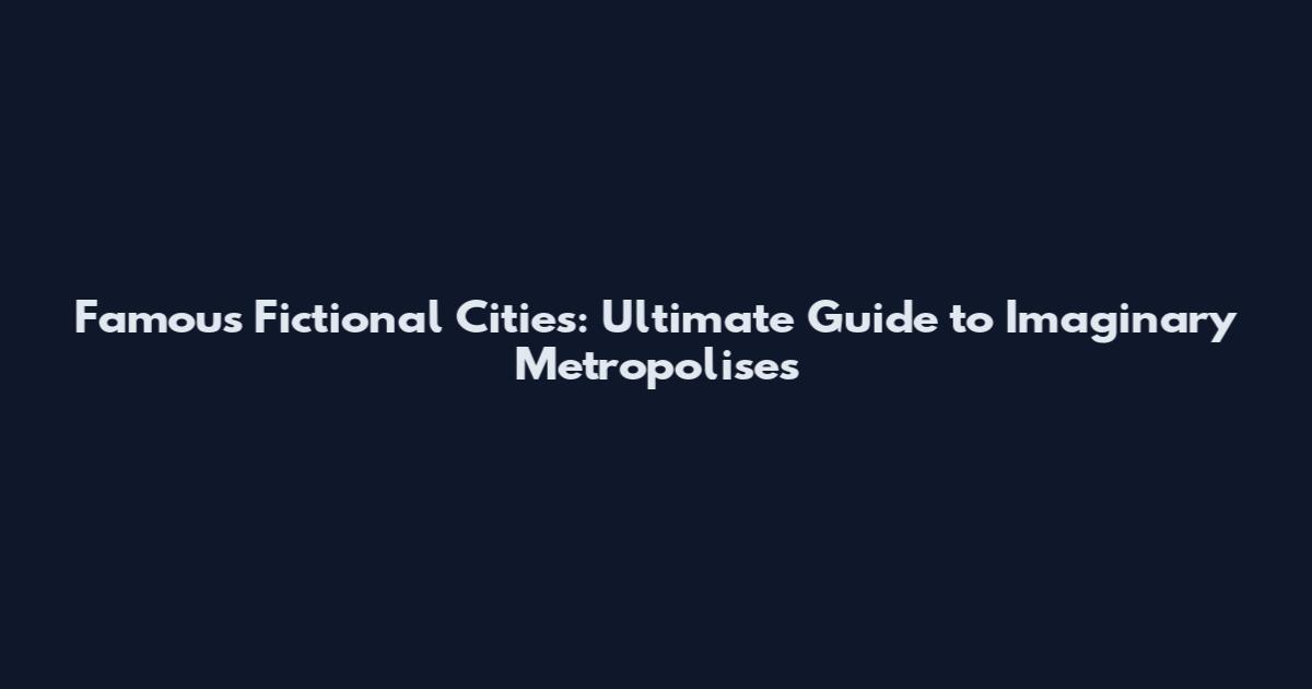 Famous Fictional Cities: Ultimate Guide to Imaginary Metropolises