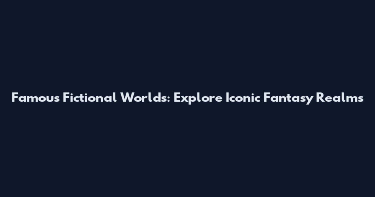 Famous Fictional Worlds: Explore Iconic Fantasy Realms