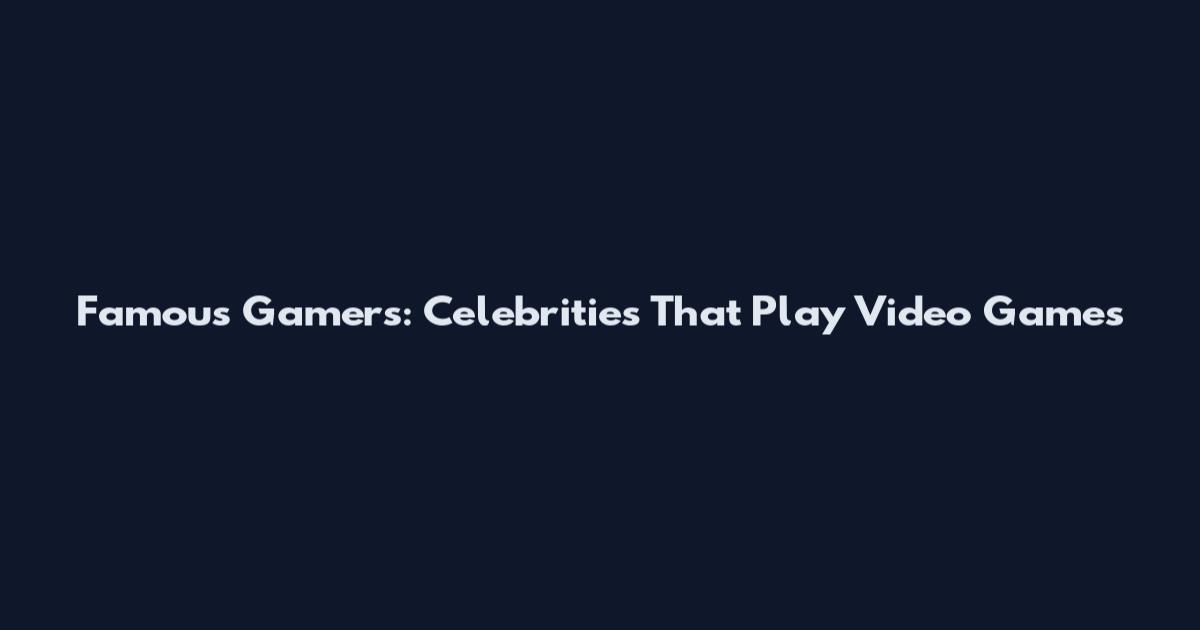 Famous Gamers: Celebrities That Play Video Games