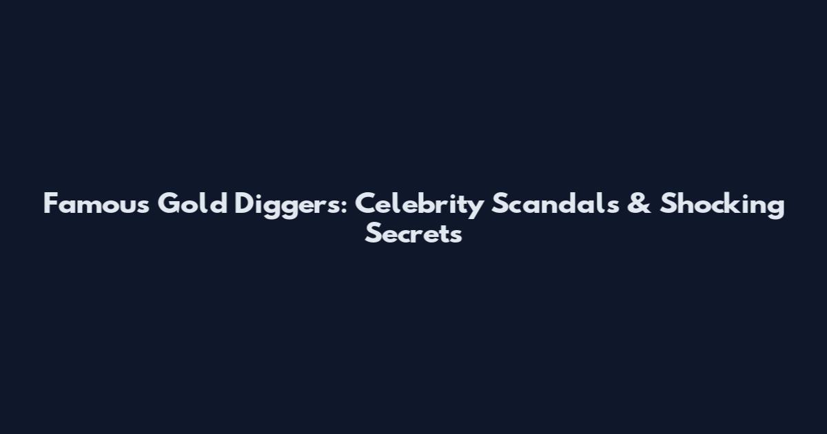 Famous Gold Diggers: Celebrity Scandals & Shocking Secrets