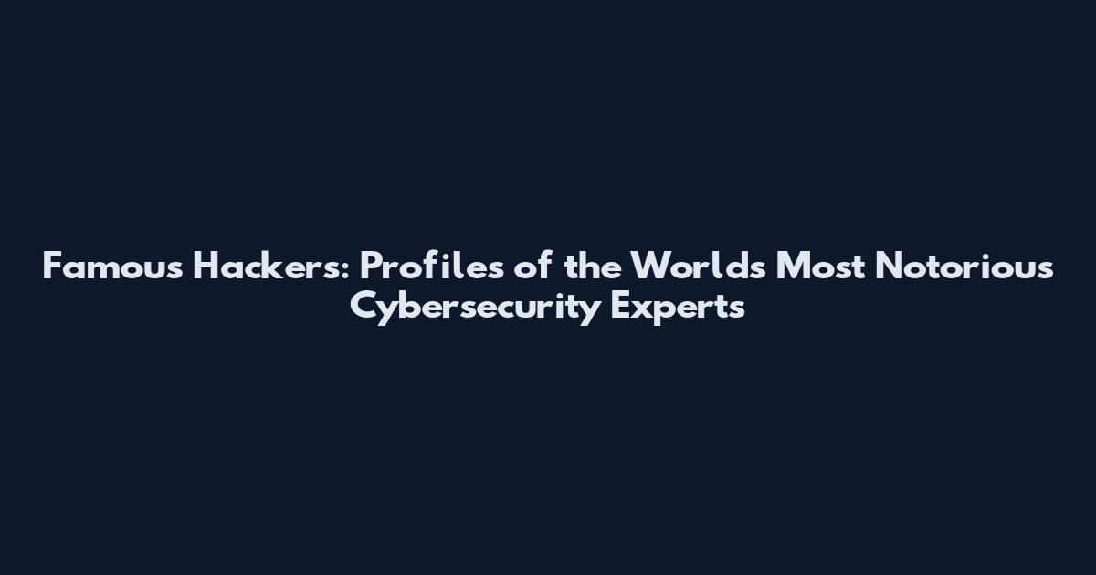 Famous Hackers: Profiles of the World's Most Notorious Cybersecurity Experts