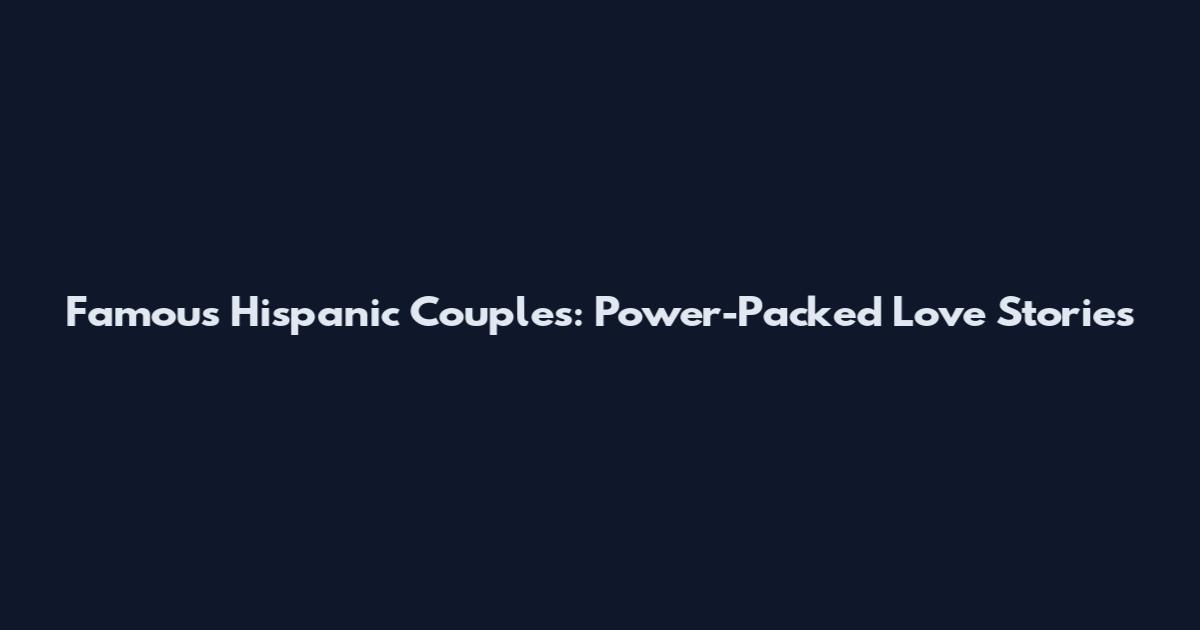 Famous Hispanic Couples: Power-Packed Love Stories