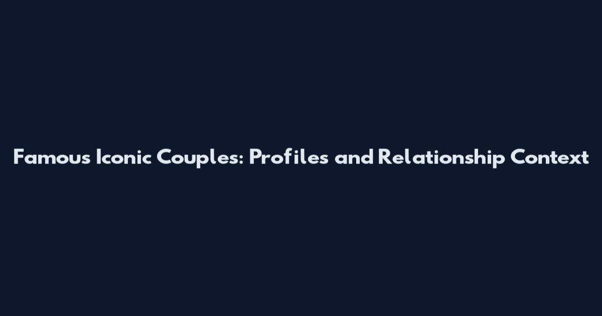 Famous Iconic Couples: Profiles and Relationship Context