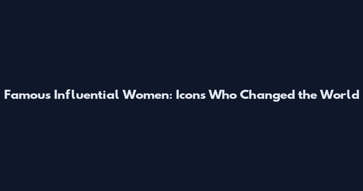Famous Influential Women: Icons Who Changed the World