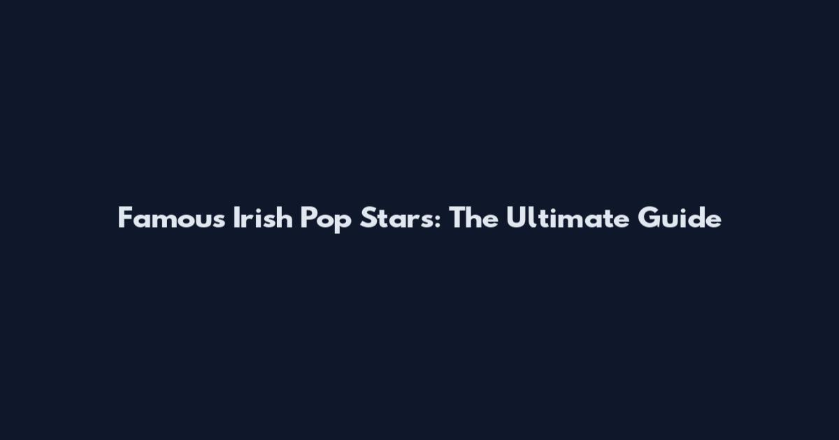 Famous Irish Pop Stars: The Ultimate Guide