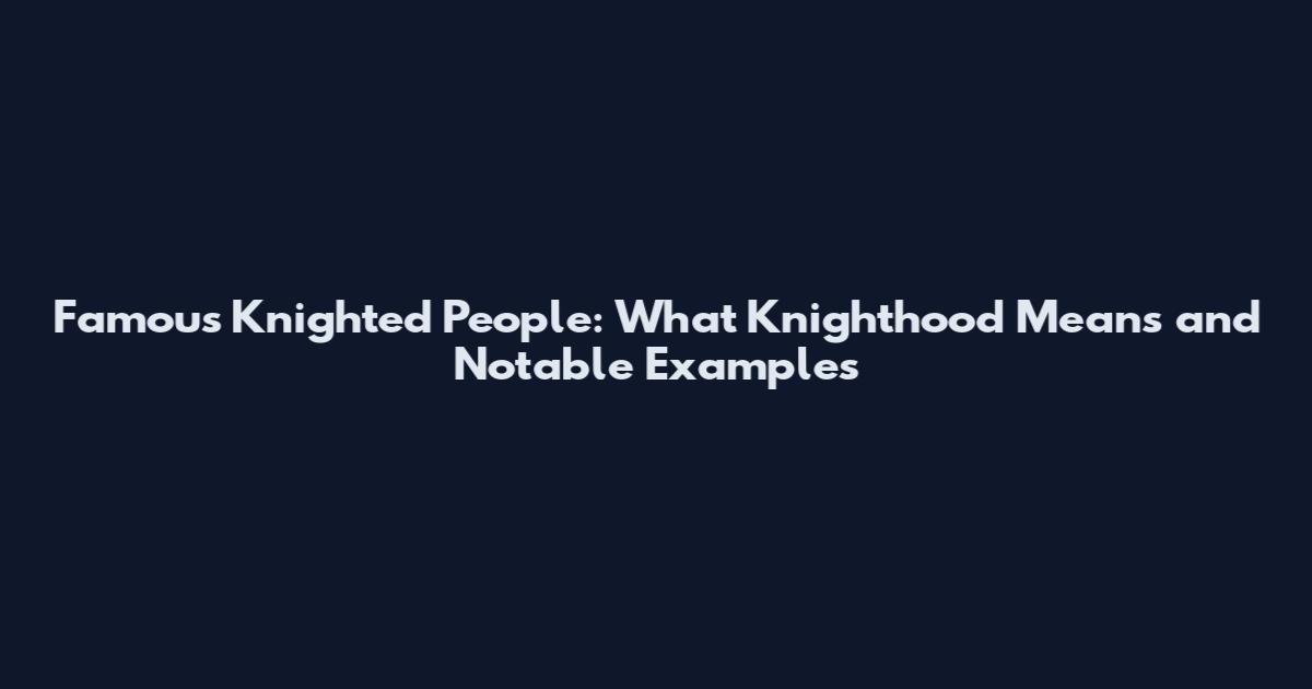 Famous Knighted People: What Knighthood Means and Notable Examples