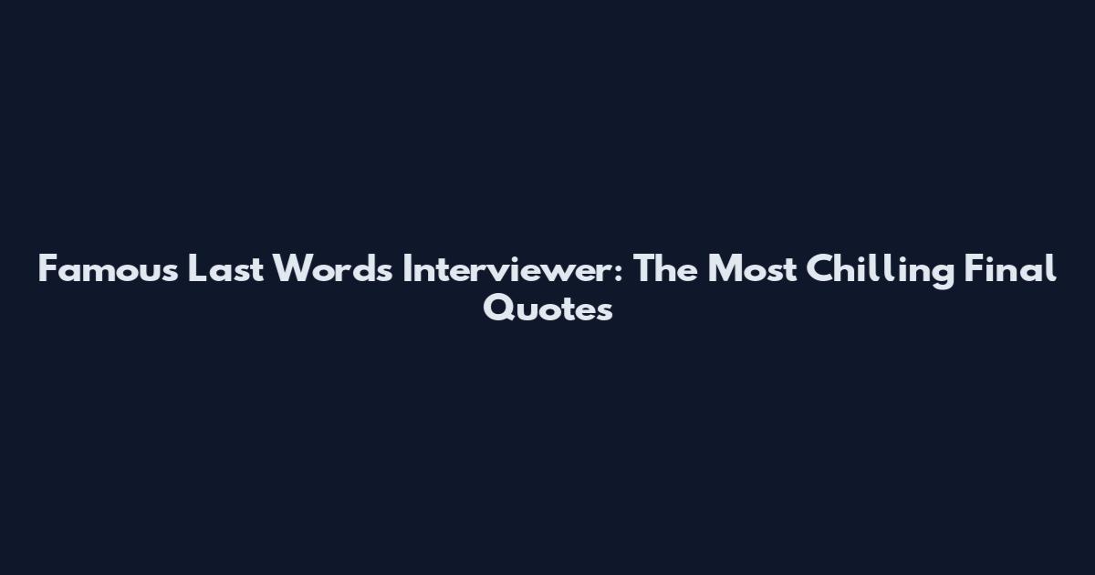 Famous Last Words Interviewer: The Most Chilling Final Quotes