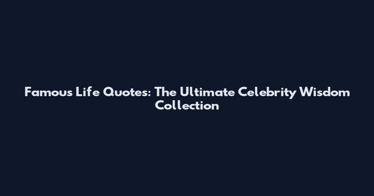 Famous Life Quotes: The Ultimate Celebrity Wisdom Collection