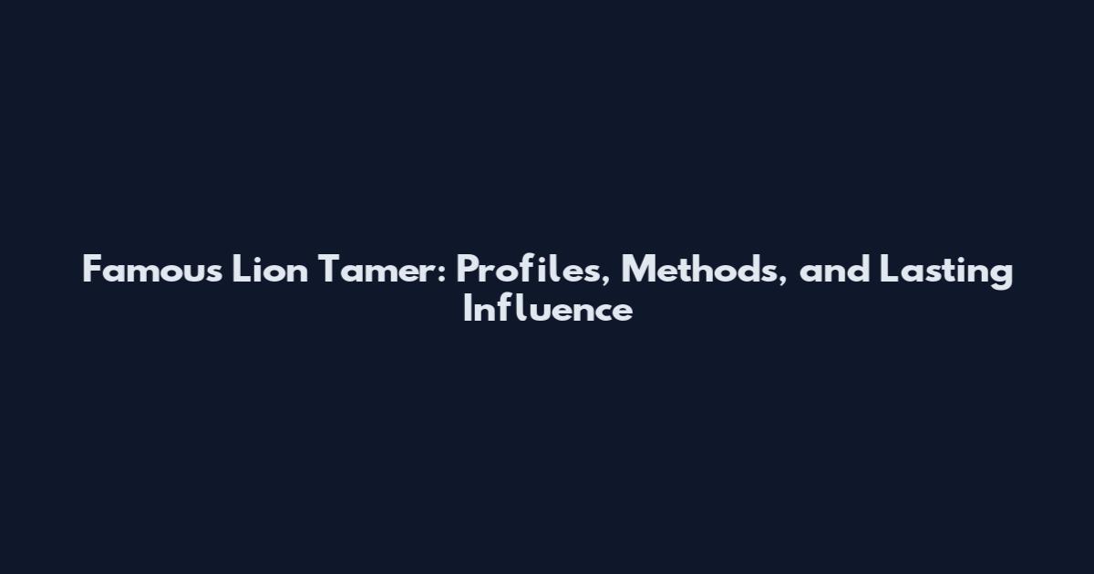Famous Lion Tamer: Profiles, Methods, and Lasting Influence