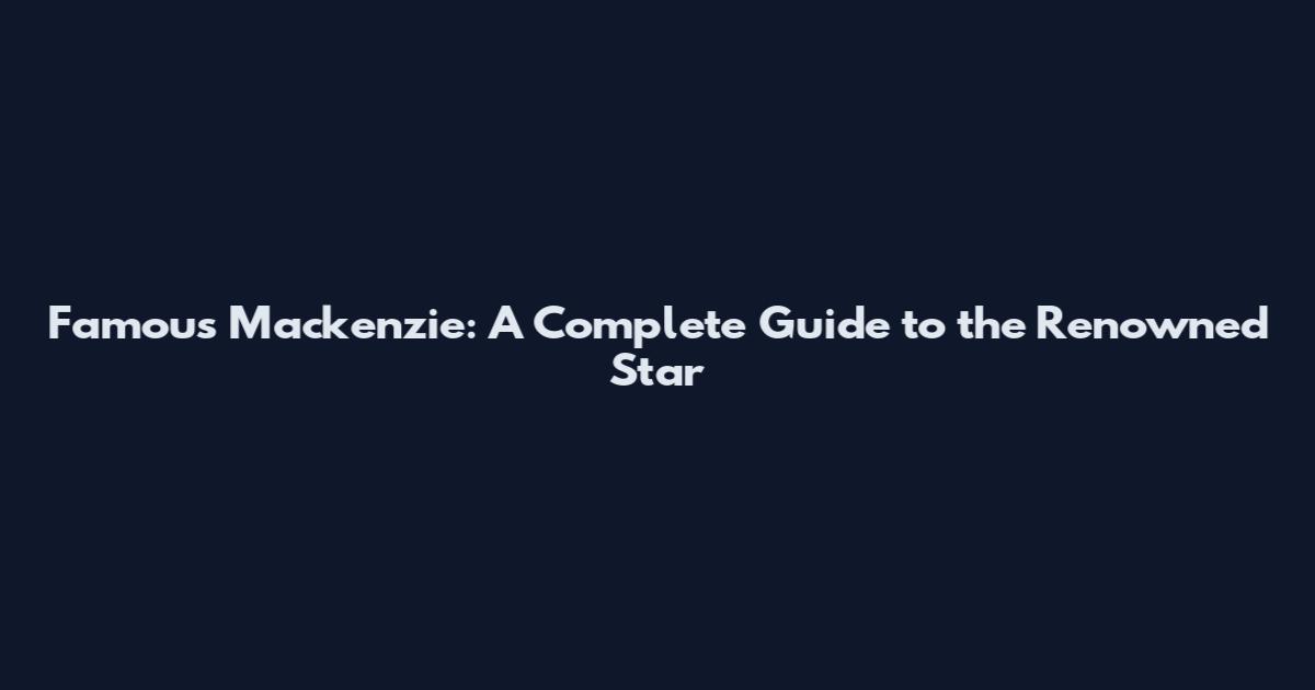Famous Mackenzie: A Complete Guide to the Renowned Star