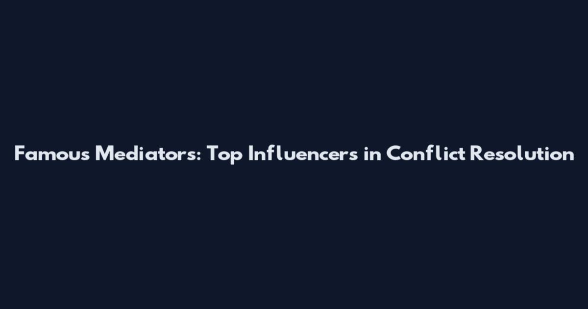 Famous Mediators: Top Influencers in Conflict Resolution
