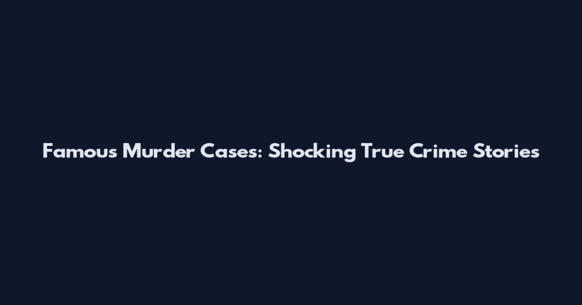 Famous Murder Cases: Shocking True Crime Stories