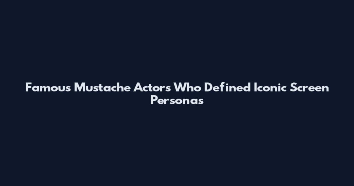 Famous Mustache Actors Who Defined Iconic Screen Personas