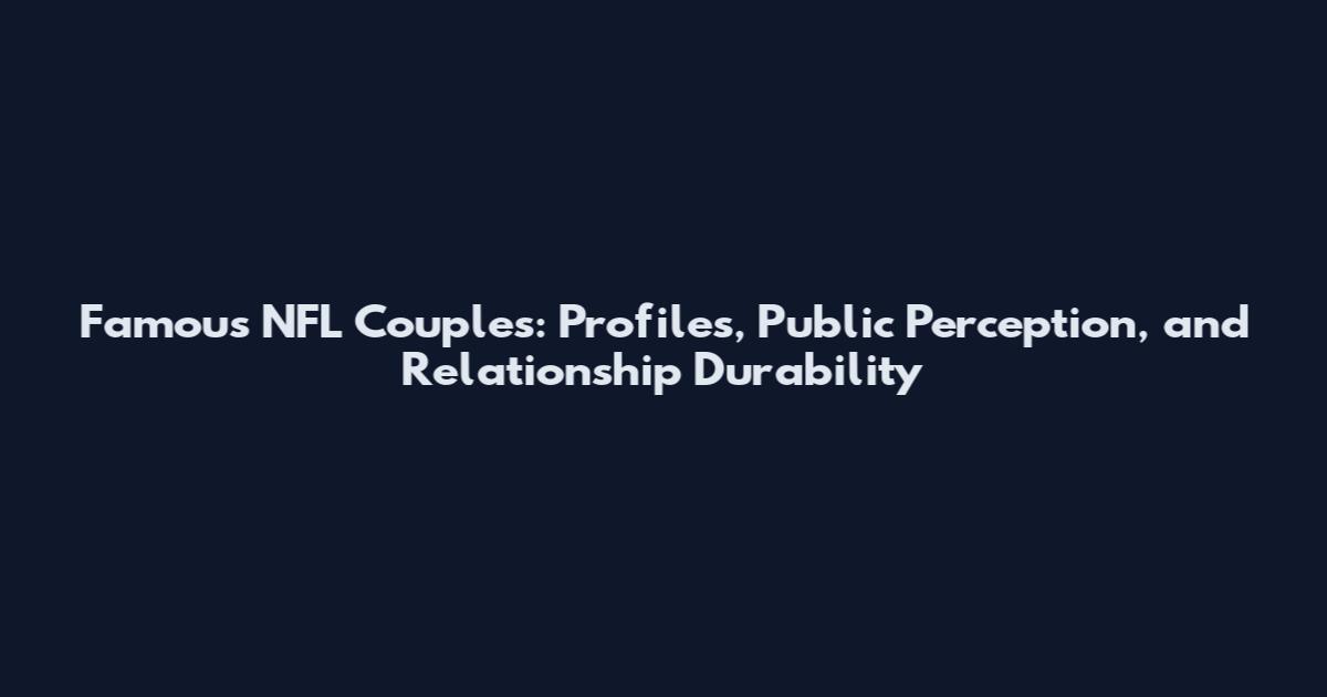 Famous NFL Couples: Profiles, Public Perception, and Relationship Durability