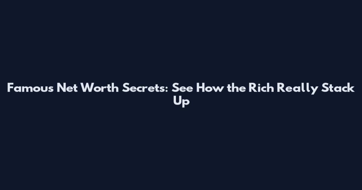 Famous Net Worth Secrets: See How the Rich Really Stack Up
