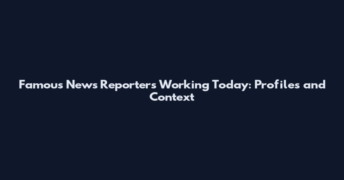 Famous News Reporters Working Today: Profiles and Context
