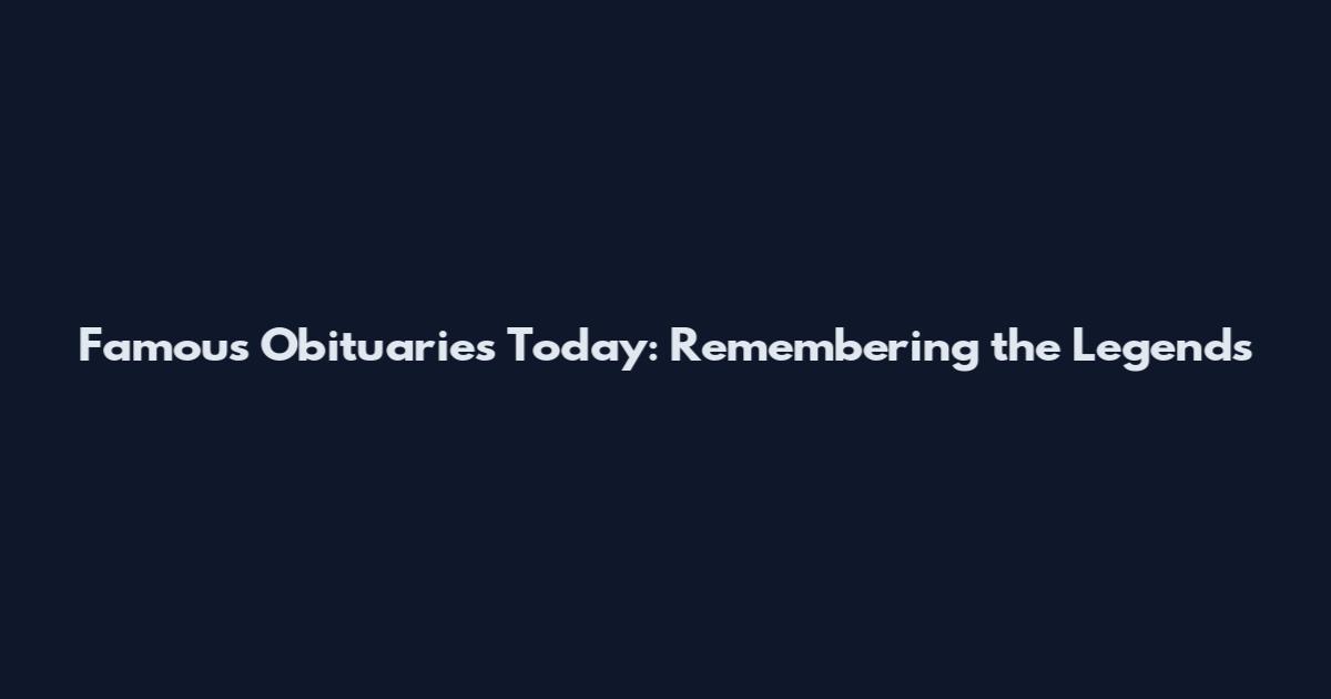Famous Obituaries Today: Remembering the Legends