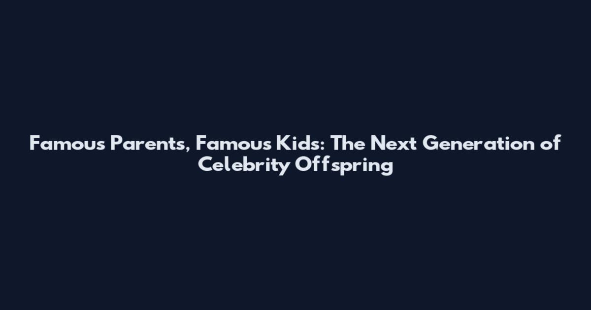 Famous Parents, Famous Kids: The Next Generation of Celebrity Offspring