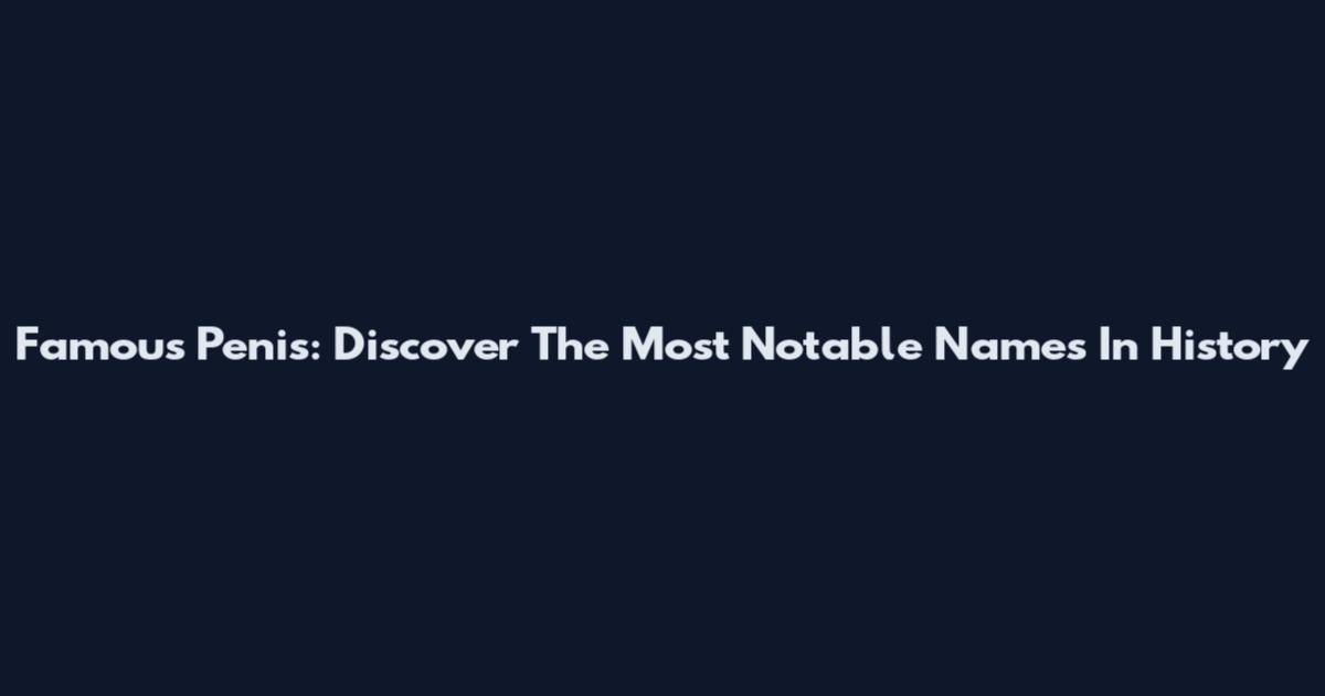 Famous Penis: Discover The Most Notable Names In History