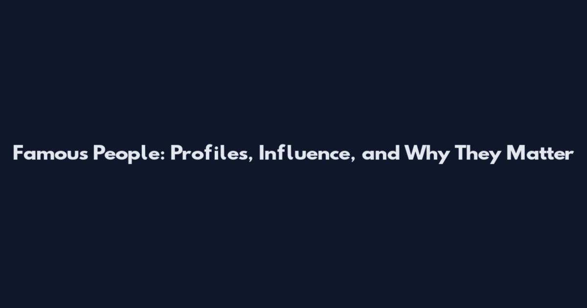 Famous People: Profiles, Influence, and Why They Matter
