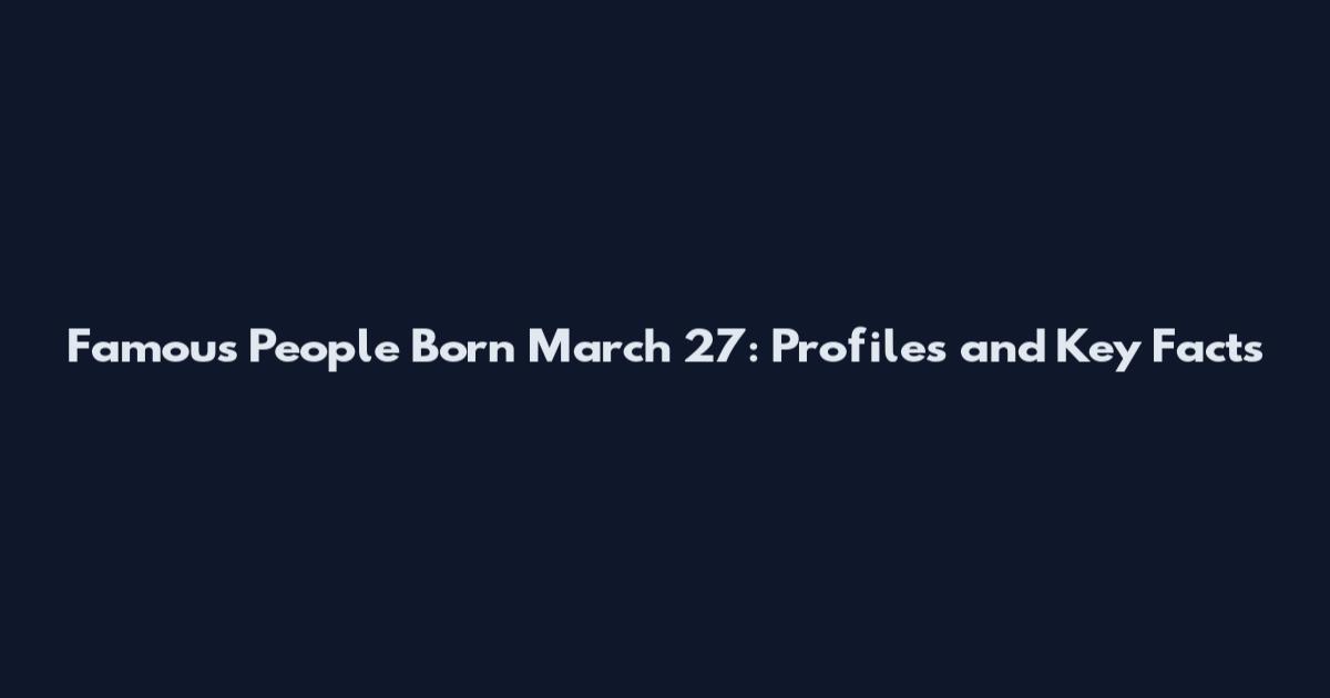 Famous People Born March 27: Profiles and Key Facts
