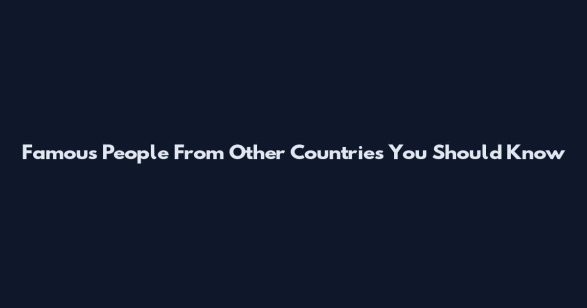 Famous People From Other Countries You Should Know