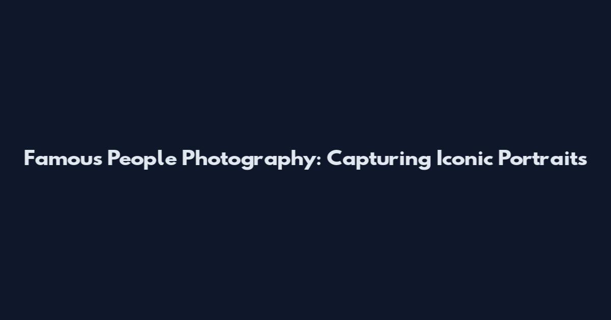 Famous People Photography: Capturing Iconic Portraits