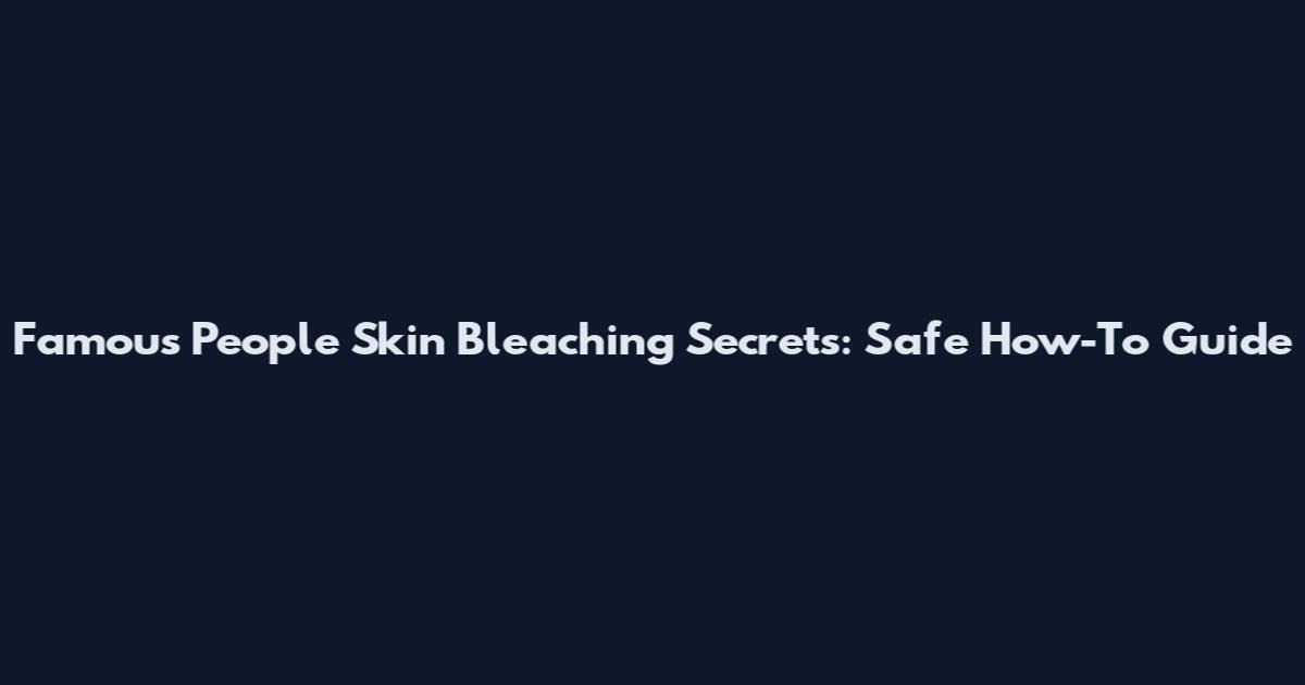 Famous People Skin Bleaching Secrets: Safe How-To Guide